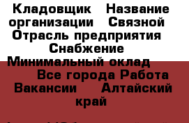 Кладовщик › Название организации ­ Связной › Отрасль предприятия ­ Снабжение › Минимальный оклад ­ 39 000 - Все города Работа » Вакансии   . Алтайский край